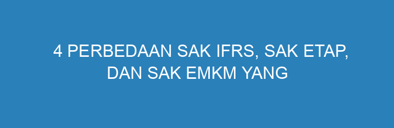 4 Perbedaan SAK IFRS, SAK ETAP, dan SAK EMKM yang Perlu Anda Ketahui