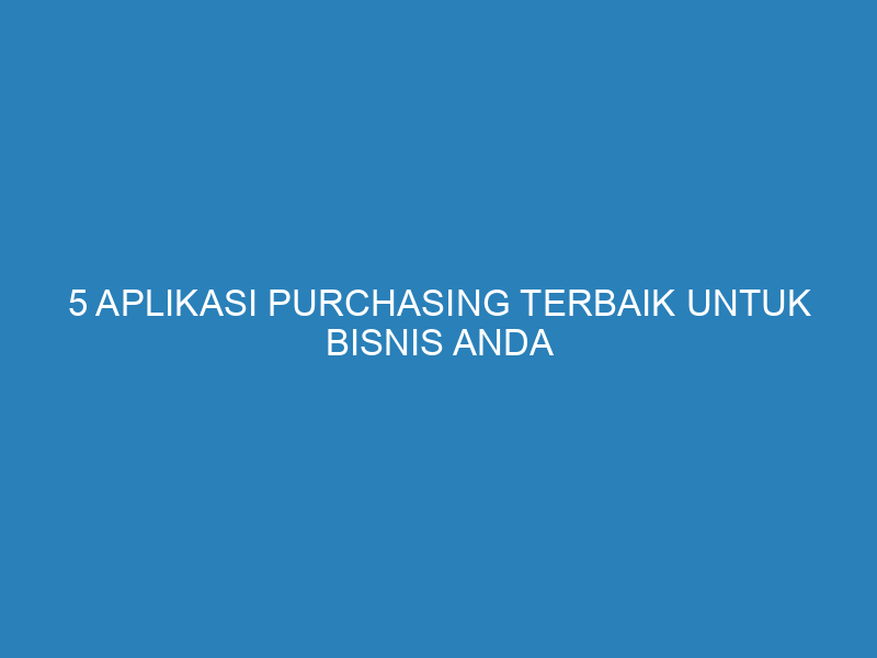 5 Aplikasi Purchasing Terbaik untuk Bisnis Anda