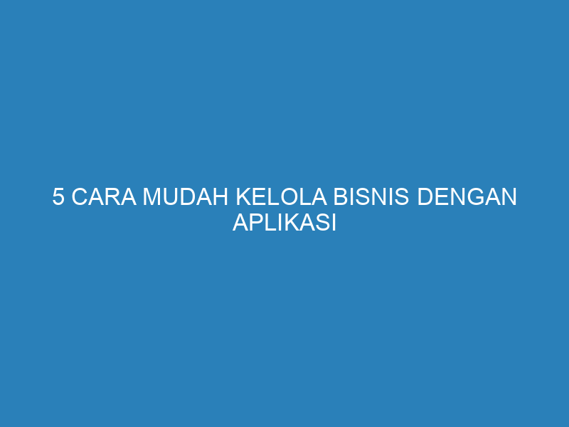 5 Cara Mudah Kelola Bisnis dengan Aplikasi Akuntansi