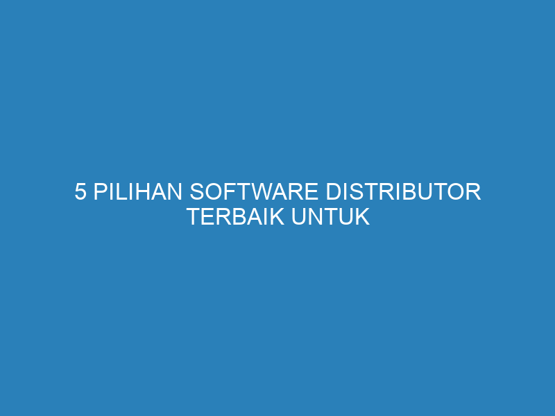 5 Pilihan Software Distributor Terbaik untuk Bisnis Anda di 2025