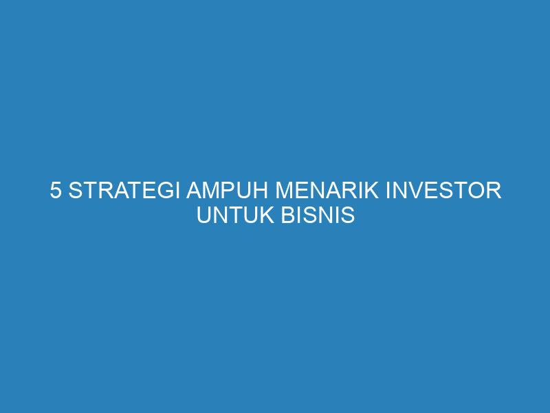 5 Strategi Ampuh Menarik Investor untuk Bisnis Startup Anda