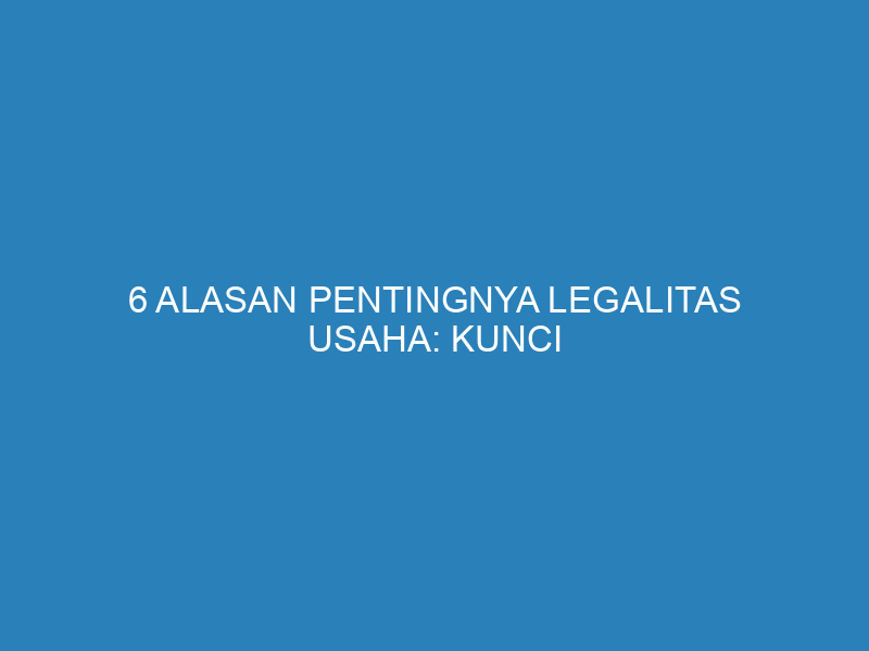 6 Alasan Pentingnya Legalitas Usaha: Kunci Keamanan dan Akses Modal Lebih Mudah