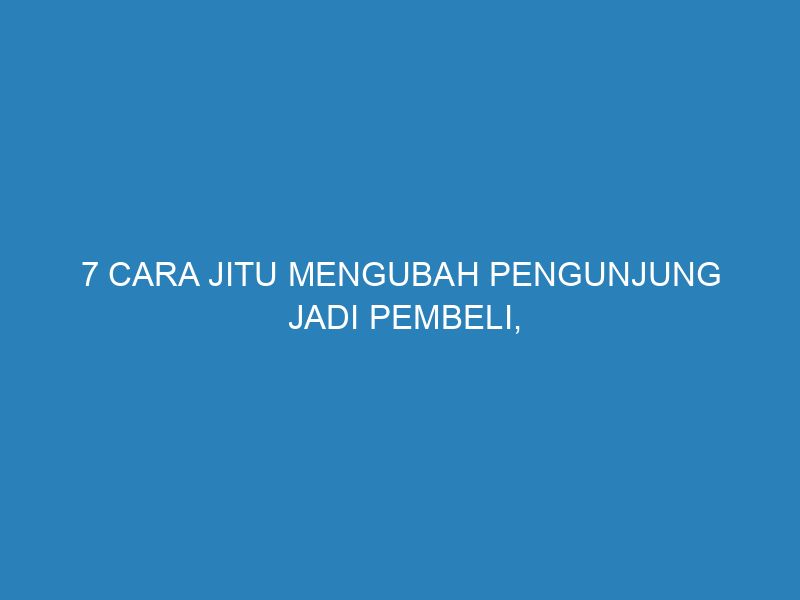 7 Cara Jitu Mengubah Pengunjung Jadi Pembeli, Biar Bisnismu Nggak Cuma Ramai Doang!