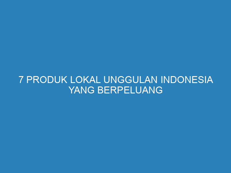 7 Produk Lokal Unggulan Indonesia yang Berpeluang Tembus Pasar Global