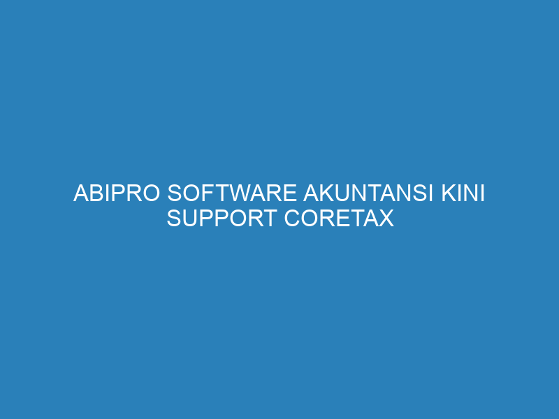 AbiPro Software Akuntansi Kini Support Coretax dan Fitur Proteksi Input Ganda Faktur