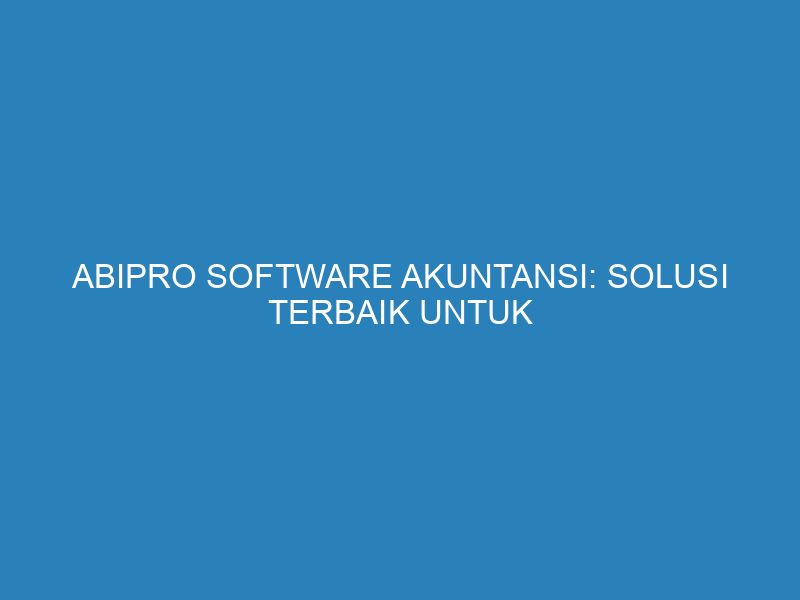 Abipro Software Akuntansi: Solusi Terbaik untuk Pengelolaan Keuangan Bisnis