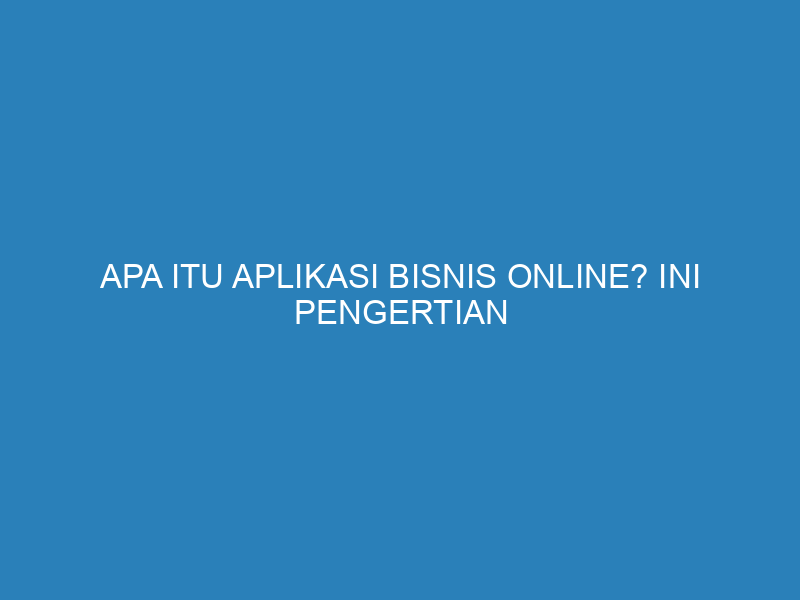 Apa Itu Aplikasi Bisnis Online? Ini Pengertian dan Rekomendasinya!