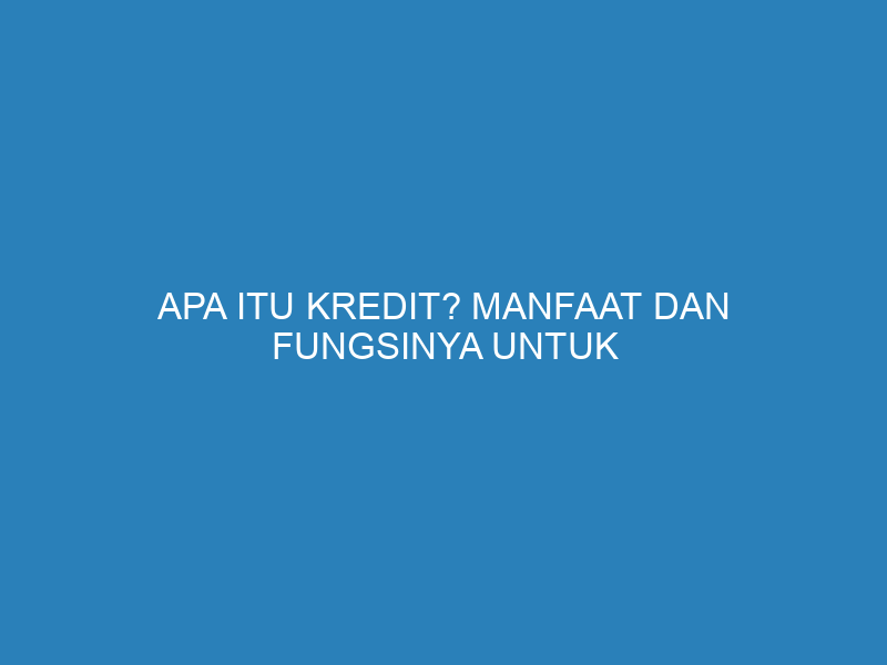 Apa Itu Kredit? Manfaat dan Fungsinya untuk Kemajuan Bisnis