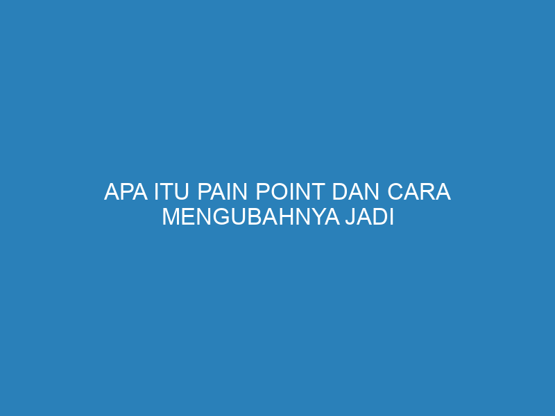 Apa itu Pain Point dan Cara Mengubahnya Jadi Peluang Bisnis yang Menguntungkan