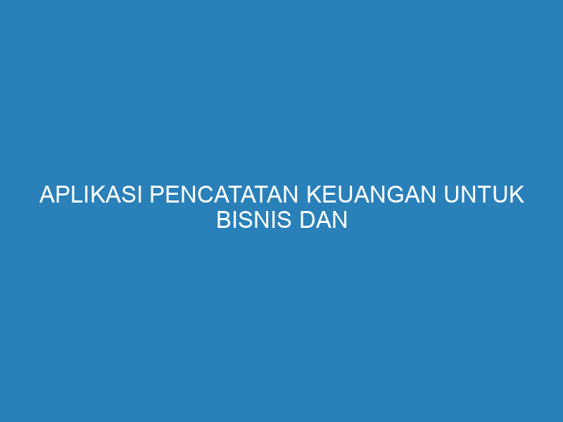 Aplikasi Pencatatan Keuangan untuk Bisnis dan Tips Efektif Menggunakannya