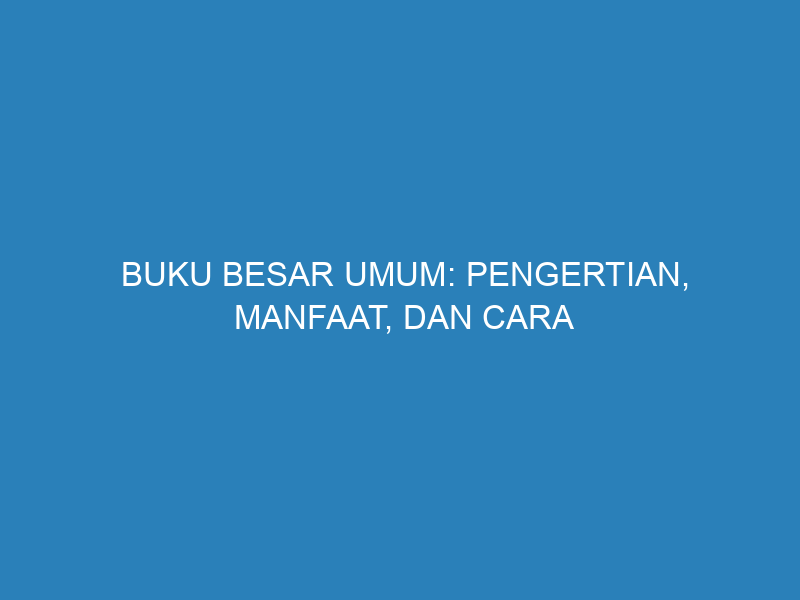 Buku Besar Umum: Pengertian, Manfaat, dan Cara kelolanya