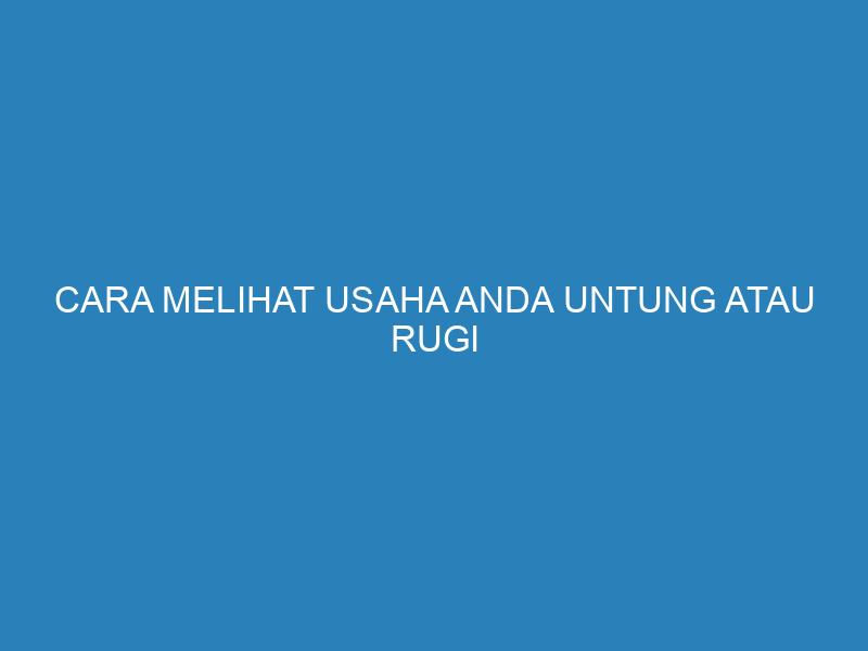 Cara Melihat Usaha Anda Untung atau Rugi