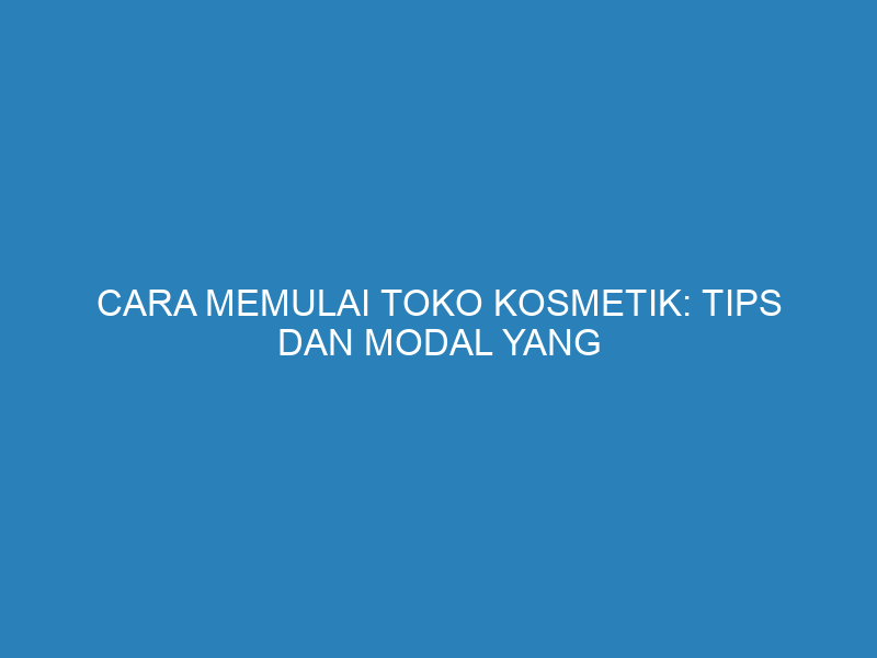 Cara Memulai Toko Kosmetik: Tips dan Modal yang Diperlukan