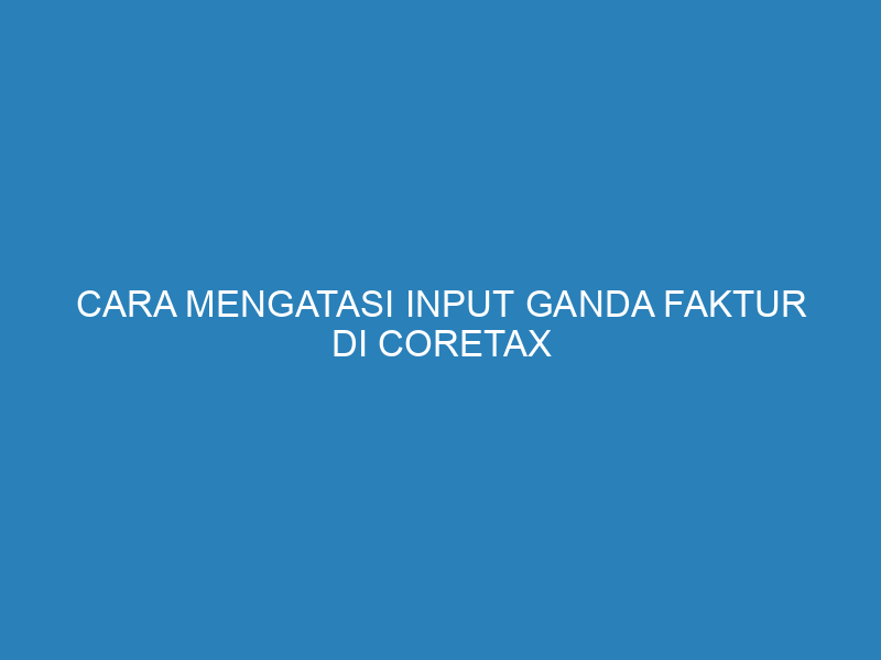 Cara Mengatasi Input Ganda Faktur di Coretax dengan Mudah