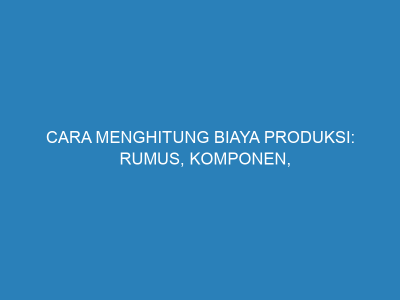 Cara Menghitung Biaya Produksi: Rumus, Komponen, dan Contohnya