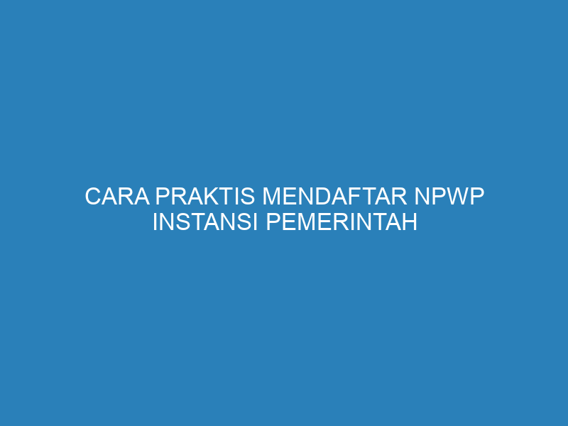 Cara Praktis Mendaftar NPWP Instansi Pemerintah Melalui Aplikasi Coretax