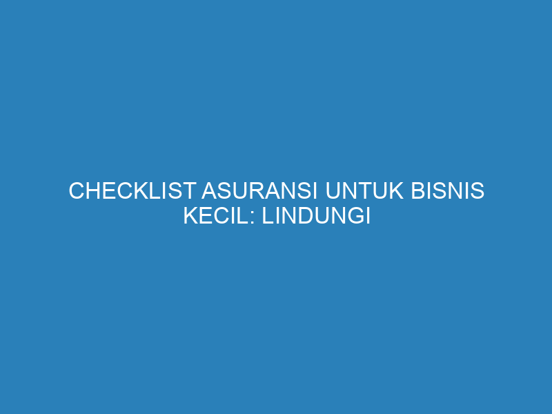 Checklist Asuransi untuk Bisnis Kecil: Lindungi Bisnis Anda dari Risiko yang Tak Terduga