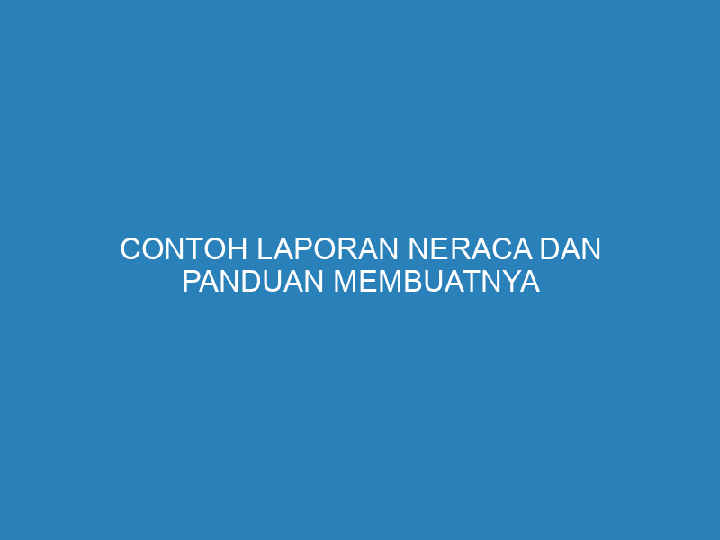 Contoh Laporan Neraca dan Panduan Membuatnya untuk Perusahaan