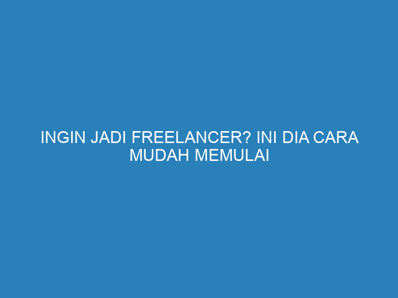 Ingin Jadi Freelancer? Ini Dia Cara Mudah Memulai Karir Freelance Anda!