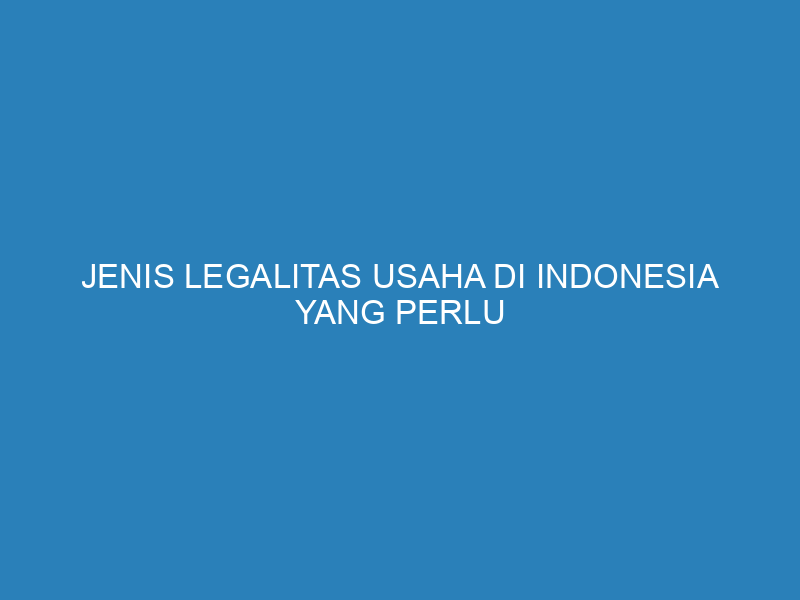 Jenis Legalitas Usaha di Indonesia yang Perlu Diketahui Pebisnis