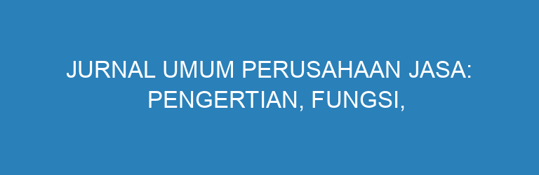 Jurnal Umum Perusahaan Jasa: Pengertian, Fungsi, dan Cara Membuatnya