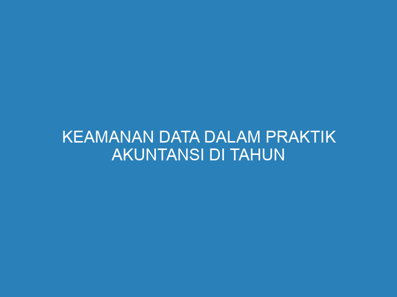 Keamanan Data dalam Praktik Akuntansi di Tahun 2025 dan Masa Depan