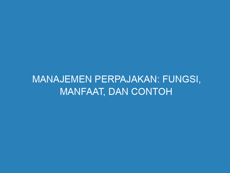 Manajemen Perpajakan: Fungsi, Manfaat, dan Contoh