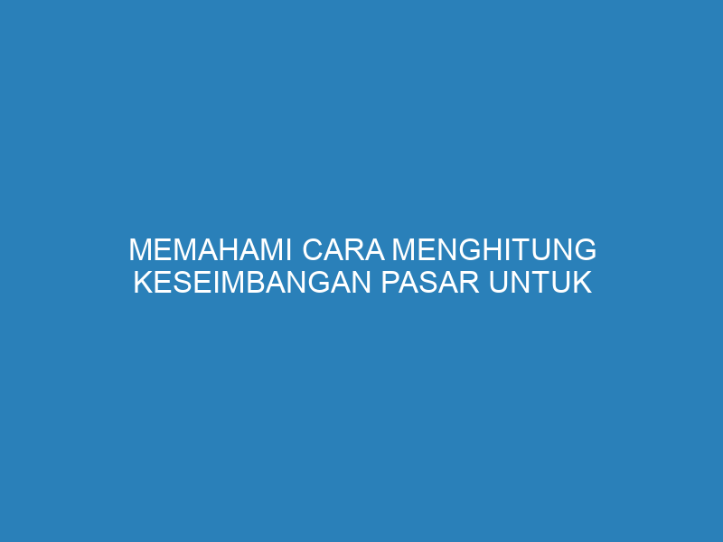 Memahami Cara Menghitung Keseimbangan Pasar untuk Mengembangkan Bisnis Anda