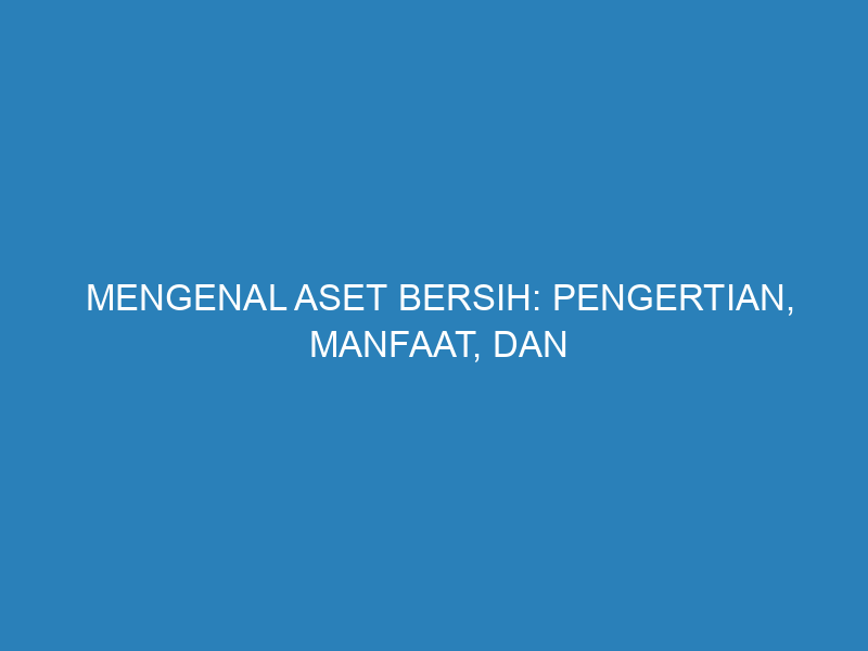 Mengenal Aset Bersih: Pengertian, Manfaat, dan Peranannya dalam Dunia Bisnis