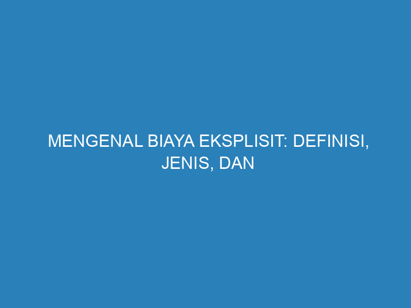Mengenal Biaya Eksplisit: Definisi, Jenis, dan Bedanya dengan Biaya Implisit