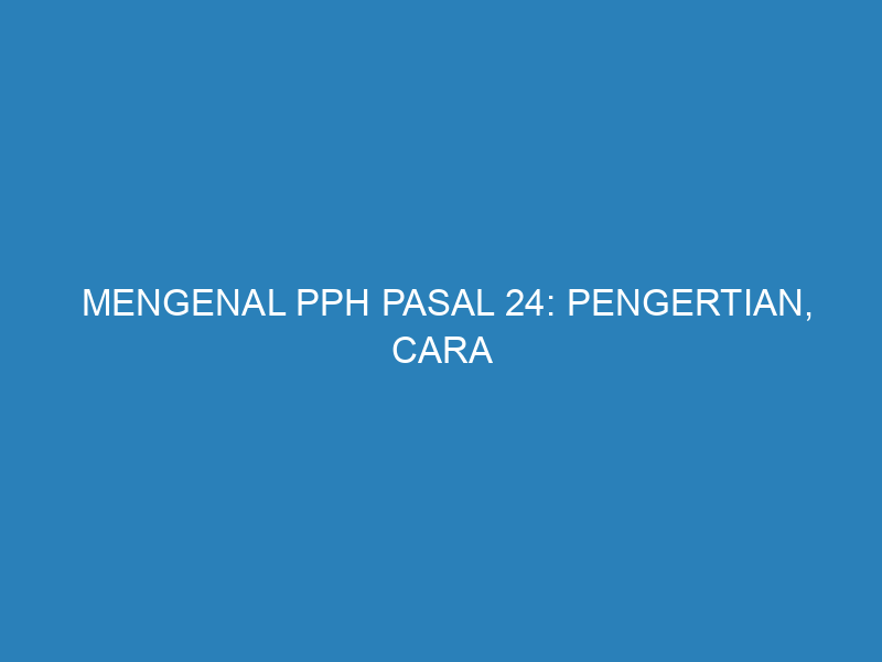 Mengenal PPh Pasal 24: Pengertian, Cara Menghitung, dan Contohnya