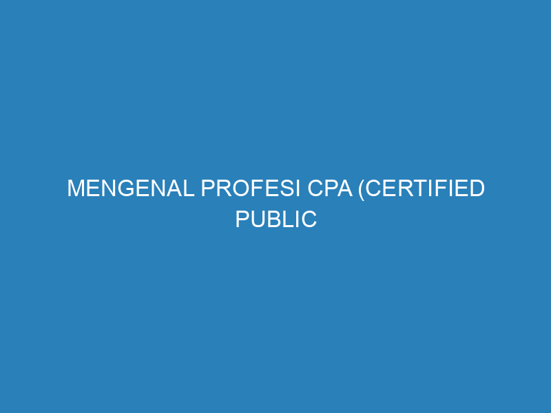 Mengenal Profesi CPA (Certified Public Accountant) dan Cara Meraihnya