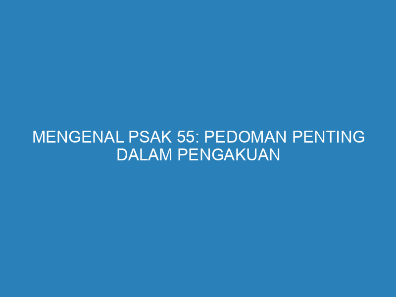 Mengenal PSAK 55: Pedoman Penting dalam Pengakuan dan Pengukuran Aset dan Liabilitas Keuangan