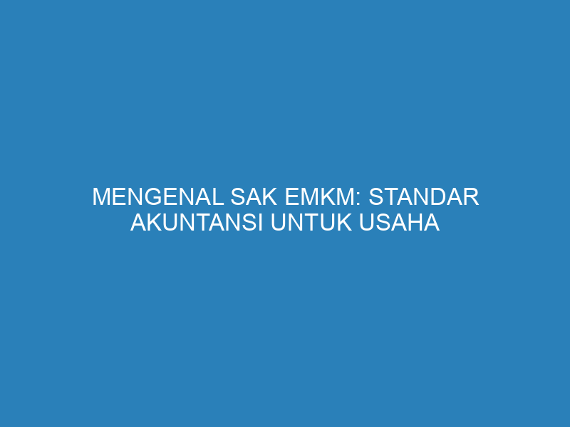 Mengenal SAK EMKM: Standar Akuntansi untuk Usaha Mikro, Kecil, dan Menengah