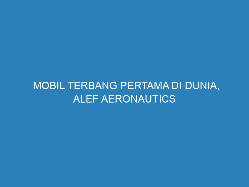 Mobil Terbang Pertama di Dunia, Alef Aeronautics Raih Sertifikat FAA dan Hadirkan Inovasi Penuh Listrik