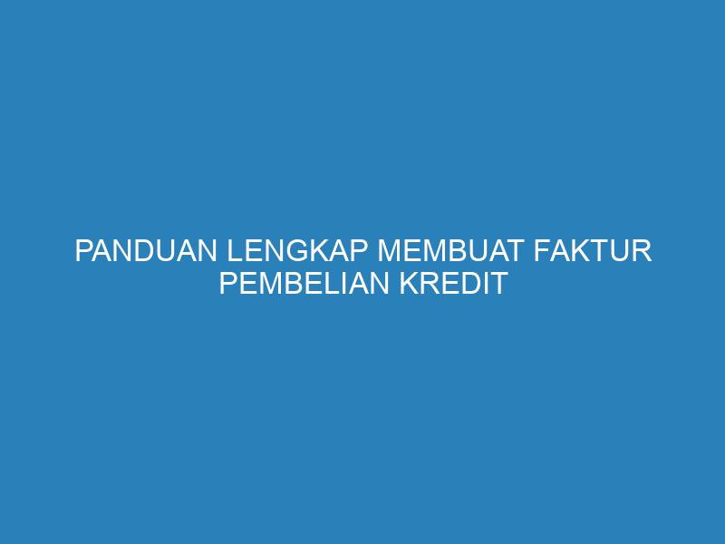 Panduan Lengkap Membuat Faktur Pembelian Kredit dengan Mudah