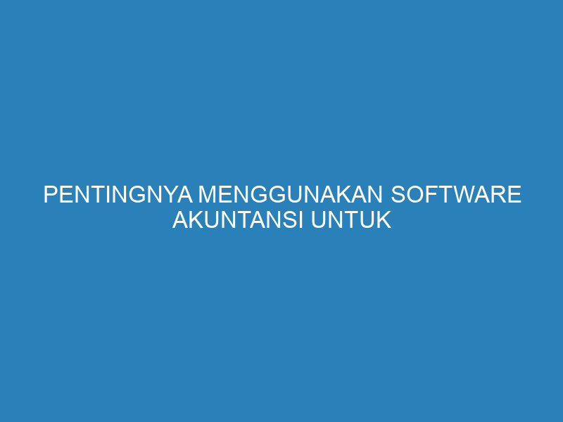 Pentingnya Menggunakan Software Akuntansi untuk Bisnis