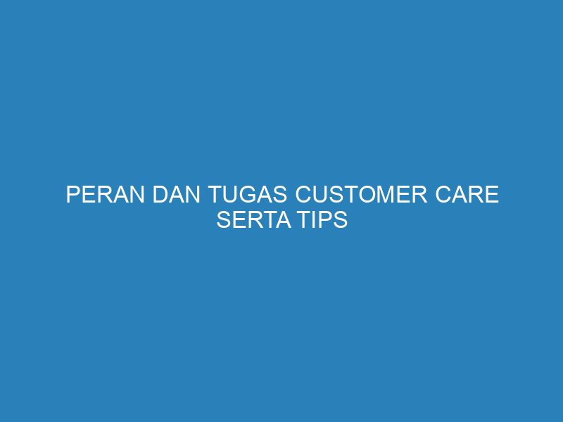 Peran dan Tugas Customer Care serta Tips Mengoptimalkannya dalam Bisnis