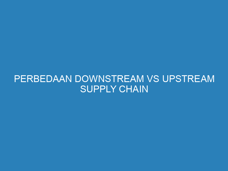 Perbedaan Downstream vs Upstream Supply Chain