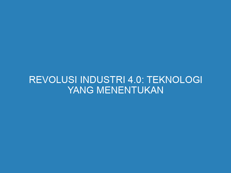 Revolusi Industri 4.0: Teknologi yang Menentukan Arah Baru dalam Bisnis dan Produksi