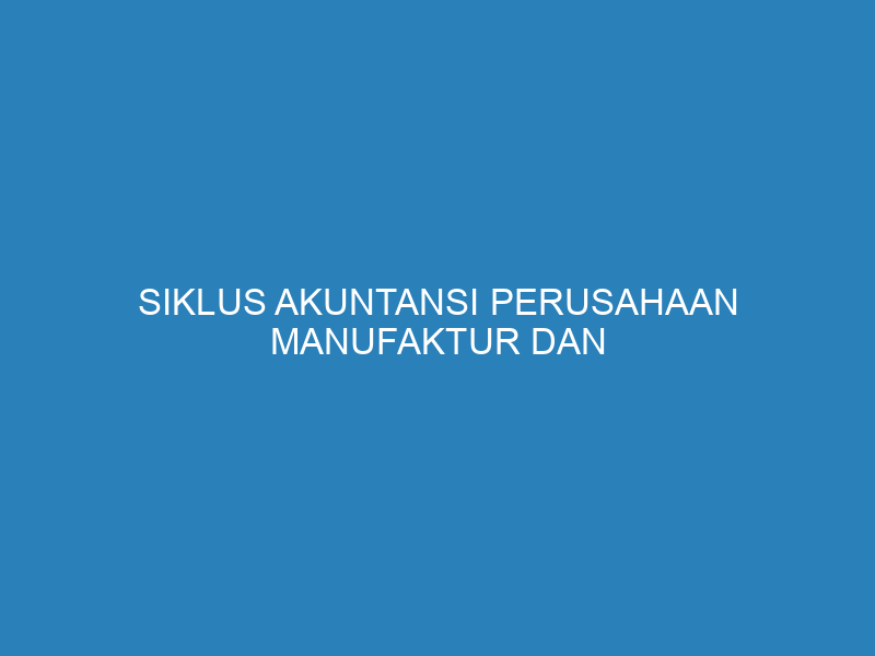 Siklus Akuntansi Perusahaan Manufaktur dan Contohnya dalam Praktik
