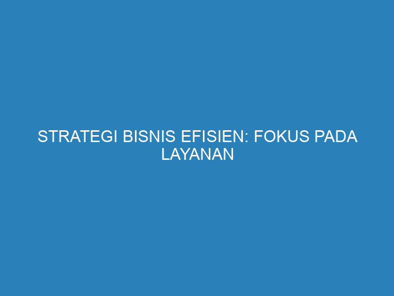 Strategi Bisnis Efisien: Fokus pada Layanan Spesialis dan Hasil Maksimal