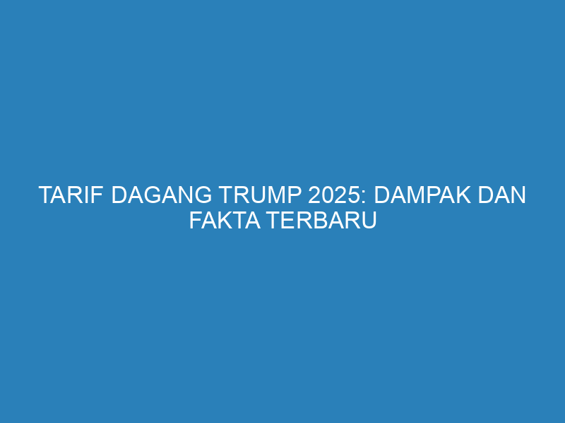 Tarif Dagang Trump 2025: Dampak dan Fakta Terbaru yang Perlu Anda Ketahui