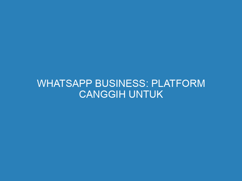 WhatsApp Business: Platform Canggih untuk Meningkatkan Kinerja Bisnis Anda