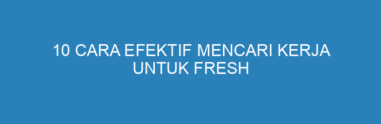 10 Cara Efektif Mencari Kerja untuk Fresh Graduate dan Profesional