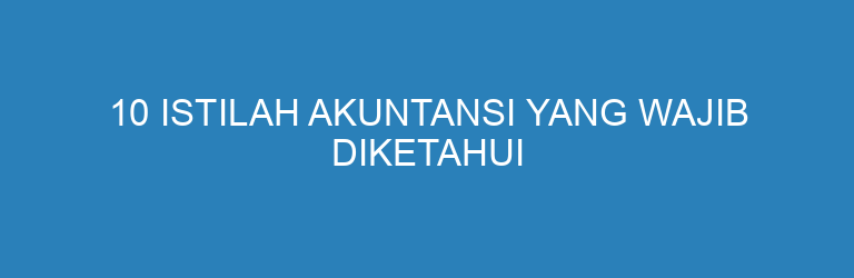 10 Istilah Akuntansi yang Wajib Diketahui Pebisnis Pemula