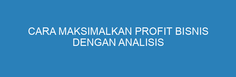 Cara Maksimalkan Profit Bisnis dengan Analisis Laba Maksimum