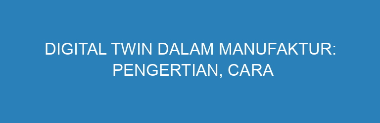 Digital Twin dalam Manufaktur: Pengertian, Cara Kerja, dan Manfaatnya