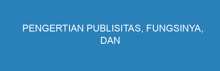 Pengertian Publisitas, Fungsinya, dan Perbedaannya dengan Iklan