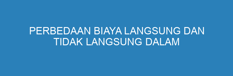 Perbedaan Biaya Langsung dan Tidak Langsung dalam Akuntansi Bisnis
